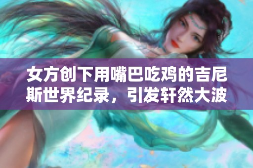 女方创下用嘴巴吃鸡的吉尼斯世界纪录，引发轩然大波