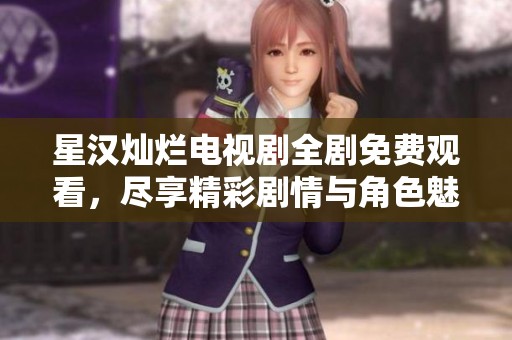 星汉灿烂电视剧全剧免费观看，尽享精彩剧情与角色魅力
