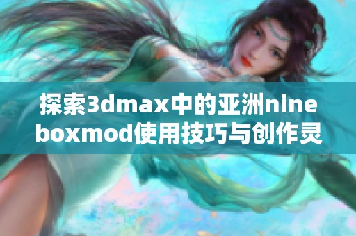 探索3dmax中的亚洲nineboxmod使用技巧与创作灵感分享