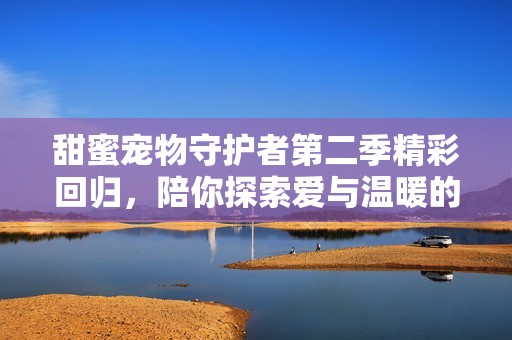 甜蜜宠物守护者第二季精彩回归，陪你探索爱与温暖的故事
