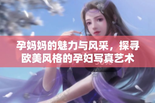 孕妈妈的魅力与风采，探寻欧美风格的孕妇写真艺术