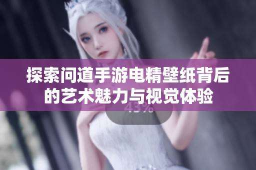 探索问道手游电精壁纸背后的艺术魅力与视觉体验