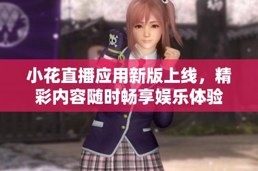 小花直播应用新版上线，精彩内容随时畅享娱乐体验