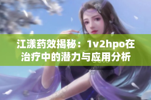 江漾药效揭秘：1v2hpo在治疗中的潜力与应用分析