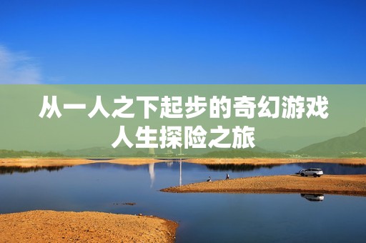 从一人之下起步的奇幻游戏人生探险之旅