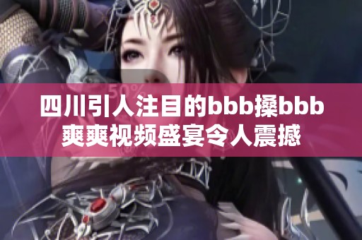 四川引人注目的bbb搡bbb爽爽视频盛宴令人震撼