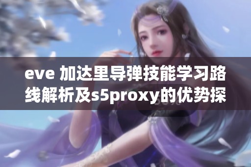 eve 加达里导弹技能学习路线解析及s5proxy的优势探讨