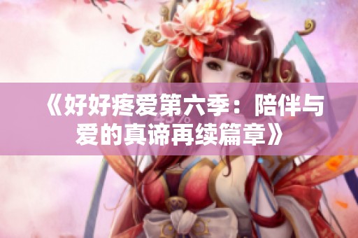 《好好疼爱第六季：陪伴与爱的真谛再续篇章》