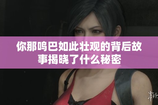 你那鸣巴如此壮观的背后故事揭晓了什么秘密
