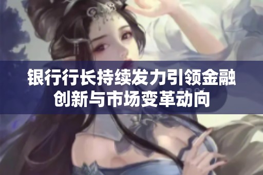 银行行长持续发力引领金融创新与市场变革动向