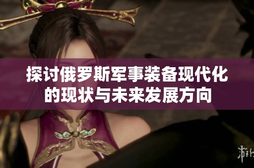 探讨俄罗斯军事装备现代化的现状与未来发展方向
