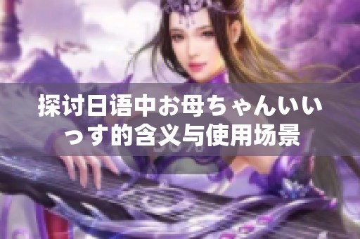 探讨日语中お母ちゃんいいっす的含义与使用场景