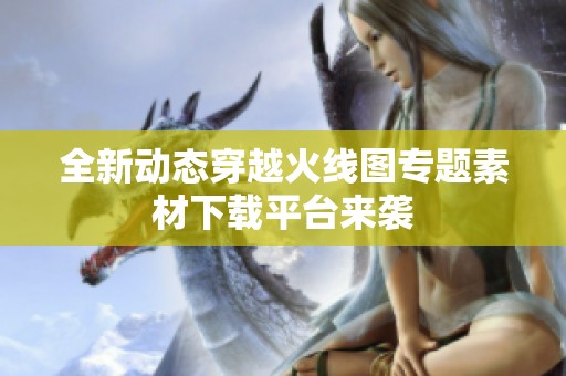 全新动态穿越火线图专题素材下载平台来袭