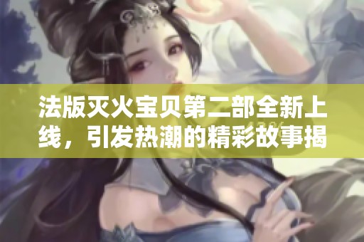 法版灭火宝贝第二部全新上线，引发热潮的精彩故事揭秘