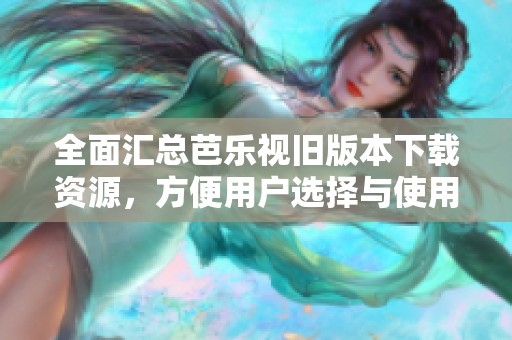 全面汇总芭乐视旧版本下载资源，方便用户选择与使用