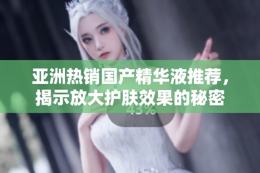 亚洲热销国产精华液推荐，揭示放大护肤效果的秘密