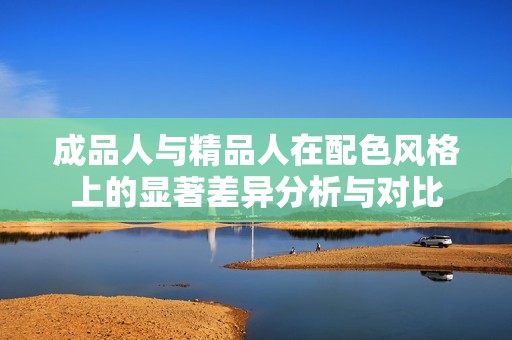 成品人与精品人在配色风格上的显著差异分析与对比