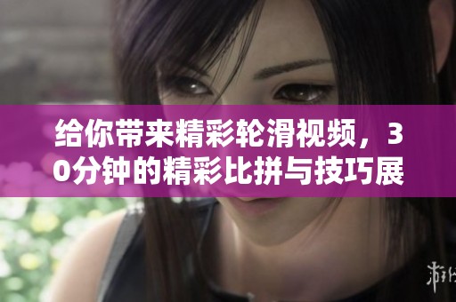 给你带来精彩轮滑视频，30分钟的精彩比拼与技巧展示