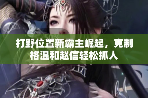 打野位置新霸主崛起，克制格温和赵信轻松抓人