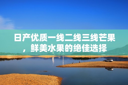 日产优质一线二线三线芒果，鲜美水果的绝佳选择