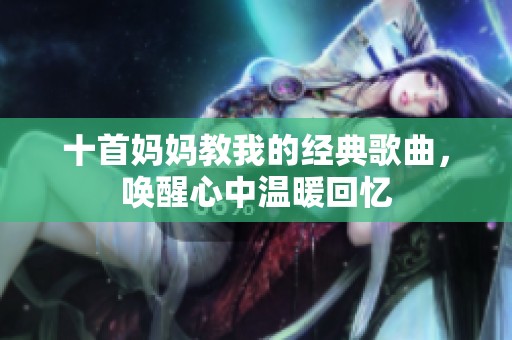 十首妈妈教我的经典歌曲，唤醒心中温暖回忆