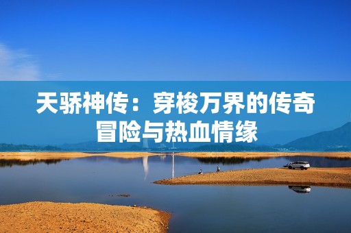 天骄神传：穿梭万界的传奇冒险与热血情缘