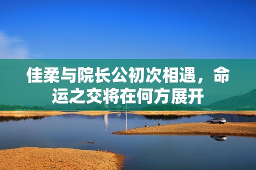 佳柔与院长公初次相遇，命运之交将在何方展开