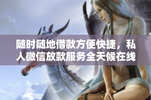 随时随地借款方便快捷，私人微信放款服务全天候在线