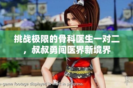 挑战极限的骨科医生一对二，叔叔勇闯医界新境界
