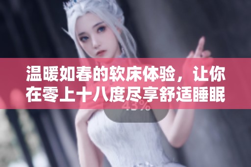 温暖如春的软床体验，让你在零上十八度尽享舒适睡眠