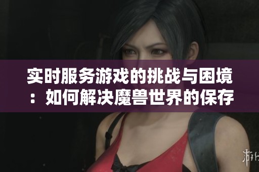 实时服务游戏的挑战与困境：如何解决魔兽世界的保存难题
