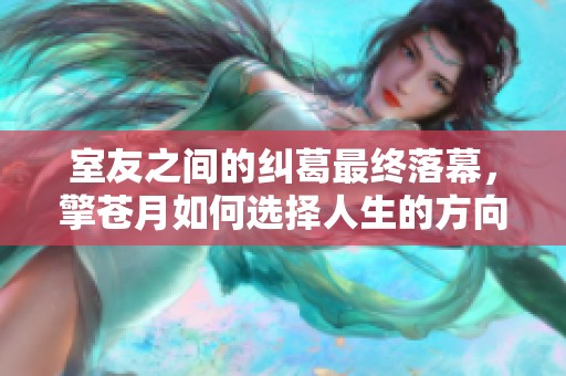 室友之间的纠葛最终落幕，擎苍月如何选择人生的方向