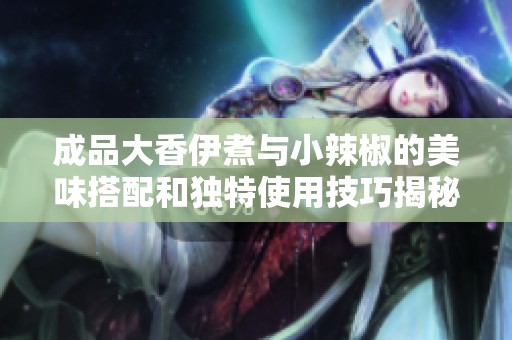 成品大香伊煮与小辣椒的美味搭配和独特使用技巧揭秘