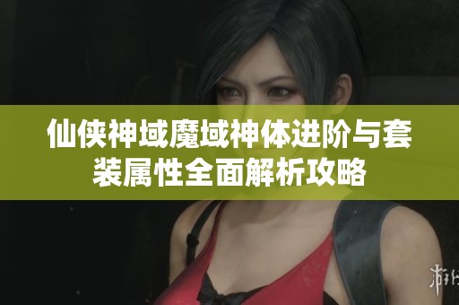 仙侠神域魔域神体进阶与套装属性全面解析攻略