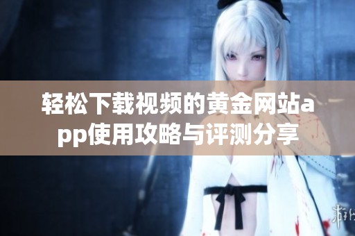 轻松下载视频的黄金网站app使用攻略与评测分享