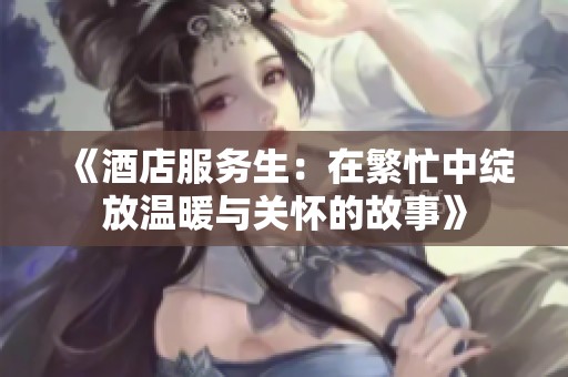 《酒店服务生：在繁忙中绽放温暖与关怀的故事》