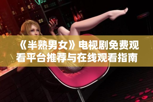 《半熟男女》电视剧免费观看平台推荐与在线观看指南
