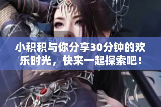 小积积与你分享30分钟的欢乐时光，快来一起探索吧！