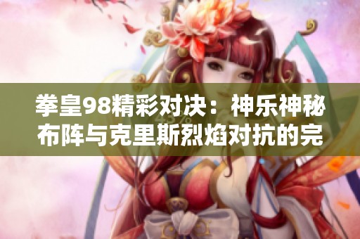 拳皇98精彩对决：神乐神秘布阵与克里斯烈焰对抗的完美时刻