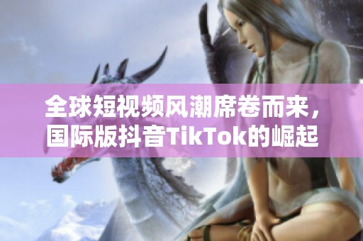全球短视频风潮席卷而来，国际版抖音TikTok的崛起探秘