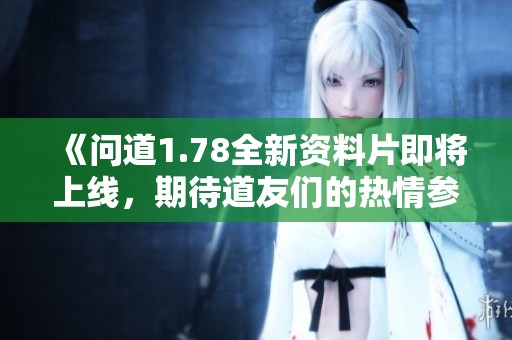 《问道1.78全新资料片即将上线，期待道友们的热情参与！》
