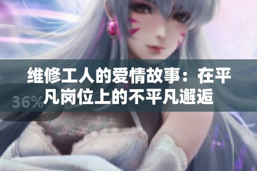 维修工人的爱情故事：在平凡岗位上的不平凡邂逅