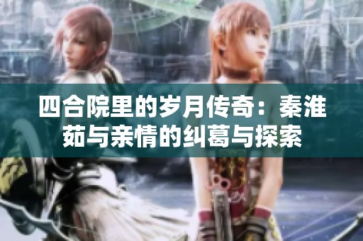 四合院里的岁月传奇：秦淮茹与亲情的纠葛与探索