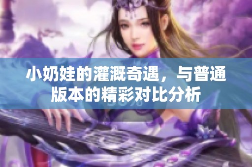 小奶娃的灌溉奇遇，与普通版本的精彩对比分析