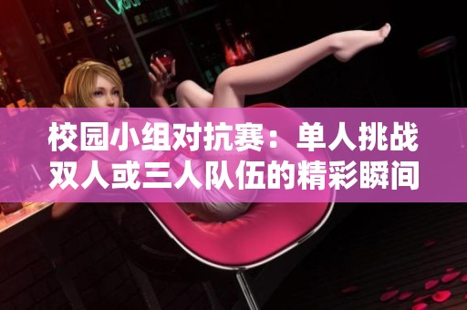 校园小组对抗赛：单人挑战双人或三人队伍的精彩瞬间