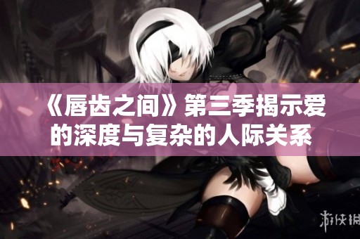 《唇齿之间》第三季揭示爱的深度与复杂的人际关系