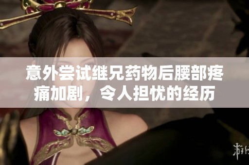 意外尝试继兄药物后腰部疼痛加剧，令人担忧的经历