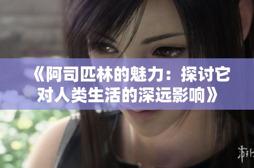 《阿司匹林的魅力：探讨它对人类生活的深远影响》