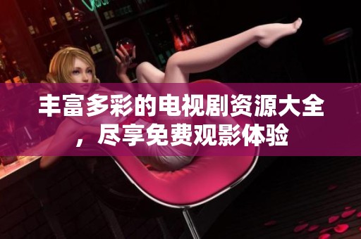 丰富多彩的电视剧资源大全，尽享免费观影体验