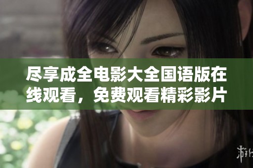 尽享成全电影大全国语版在线观看，免费观看精彩影片的乐趣